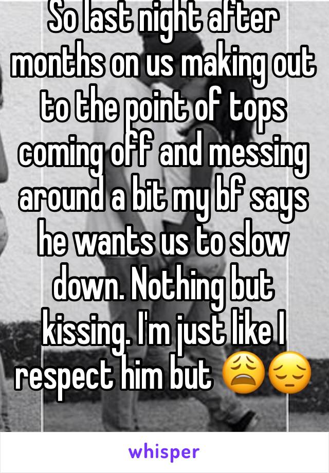 So last night after months on us making out to the point of tops coming off and messing around a bit my bf says he wants us to slow down. Nothing but kissing. I'm just like I respect him but 😩😔