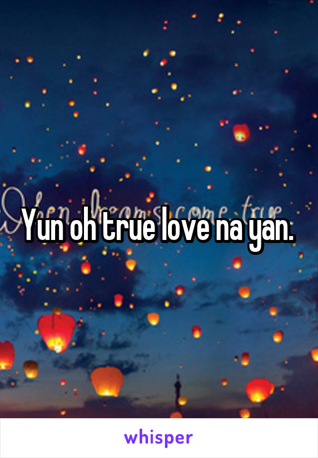 Yun oh true love na yan. 