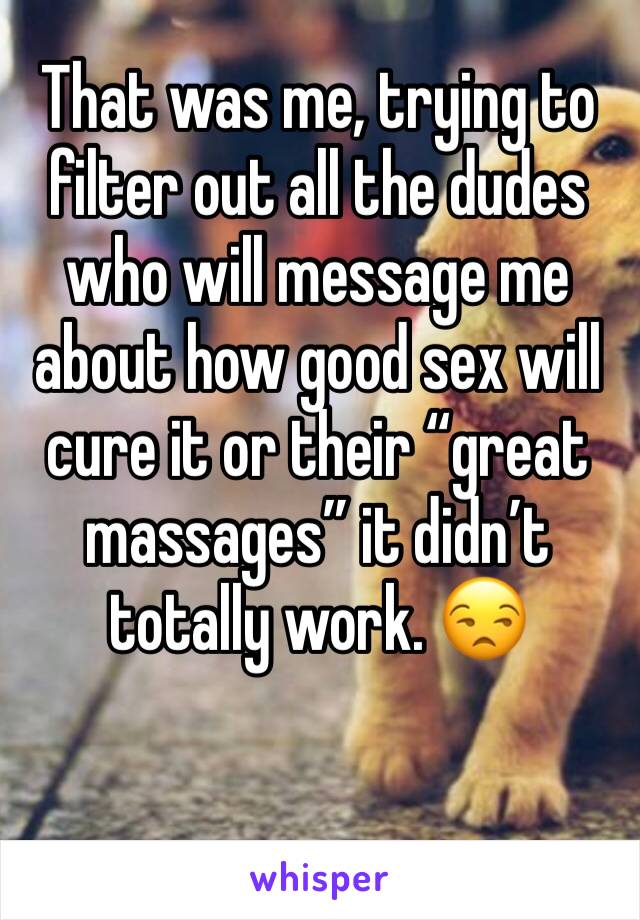 That was me, trying to filter out all the dudes who will message me about how good sex will cure it or their “great massages” it didn’t totally work. 😒