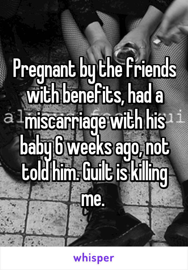 Pregnant by the friends with benefits, had a miscarriage with his baby 6 weeks ago, not told him. Guilt is killing me. 