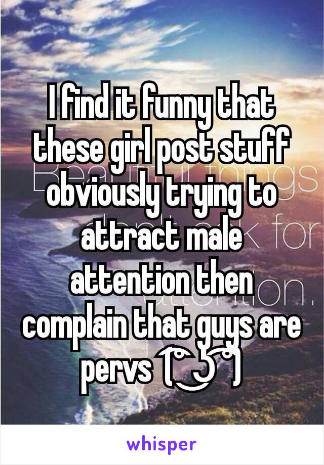 I find it funny that these girl post stuff obviously trying to attract male attention then complain that guys are pervs  (͡° ͜ʖ ͡°)