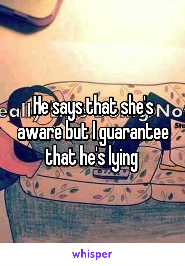 He says that she's aware but I guarantee that he's lying 