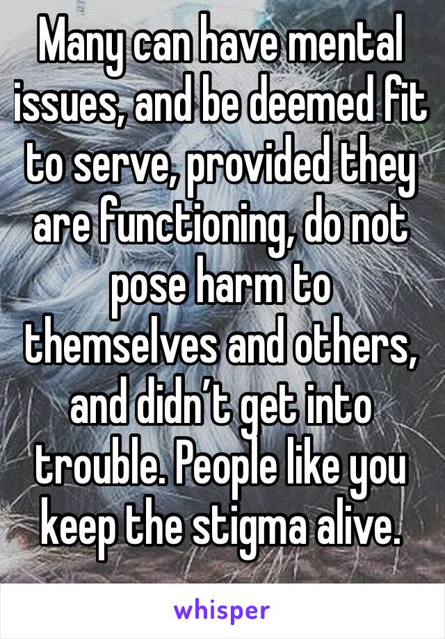 Many can have mental issues, and be deemed fit to serve, provided they are functioning, do not pose harm to themselves and others, and didn’t get into trouble. People like you keep the stigma alive.