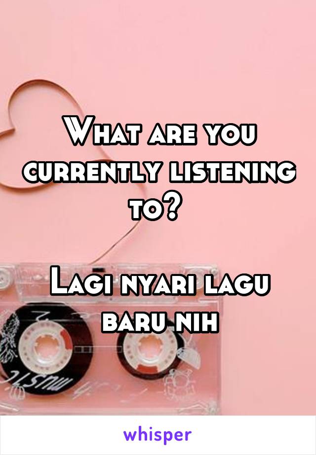 What are you currently listening to? 

Lagi nyari lagu baru nih