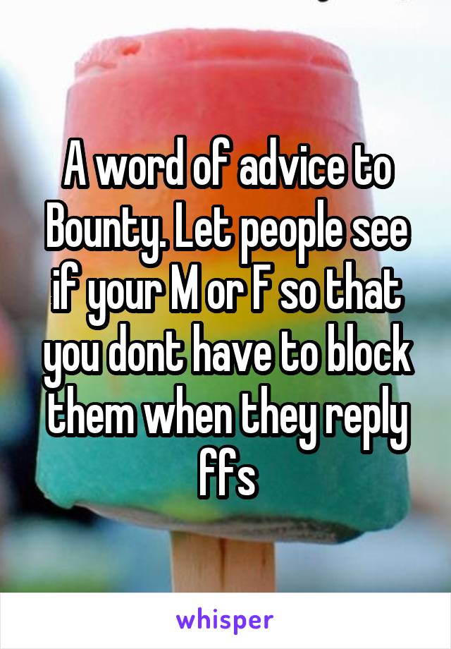 A word of advice to Bounty. Let people see if your M or F so that you dont have to block them when they reply ffs