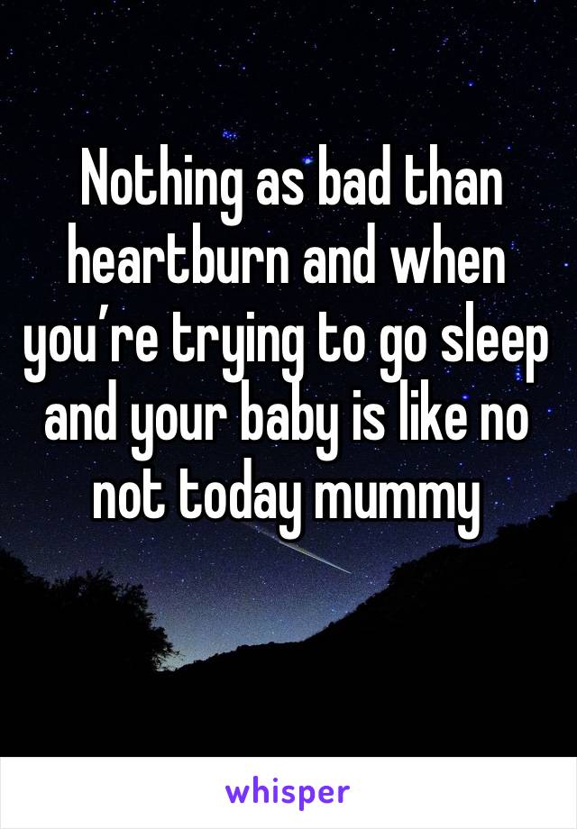  Nothing as bad than heartburn and when you’re trying to go sleep and your baby is like no not today mummy 
