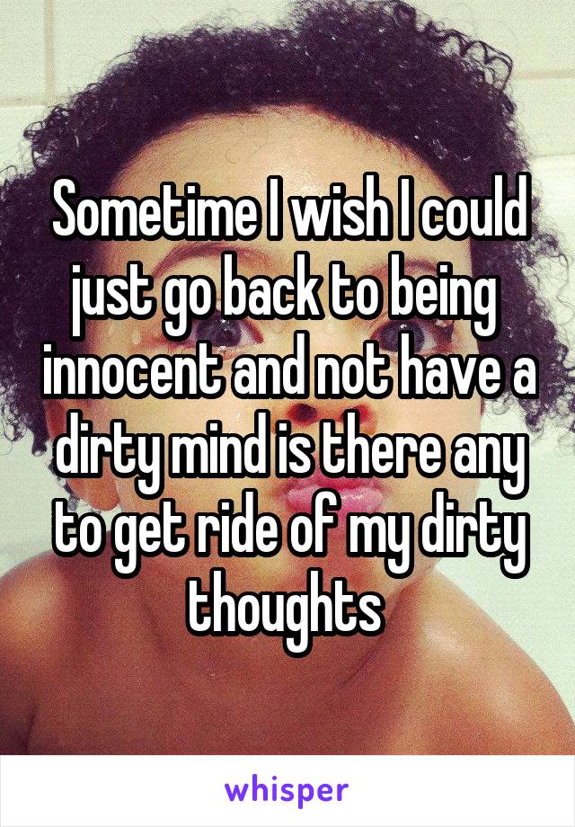 Sometime I wish I could just go back to being  innocent and not have a dirty mind is there any to get ride of my dirty thoughts 
