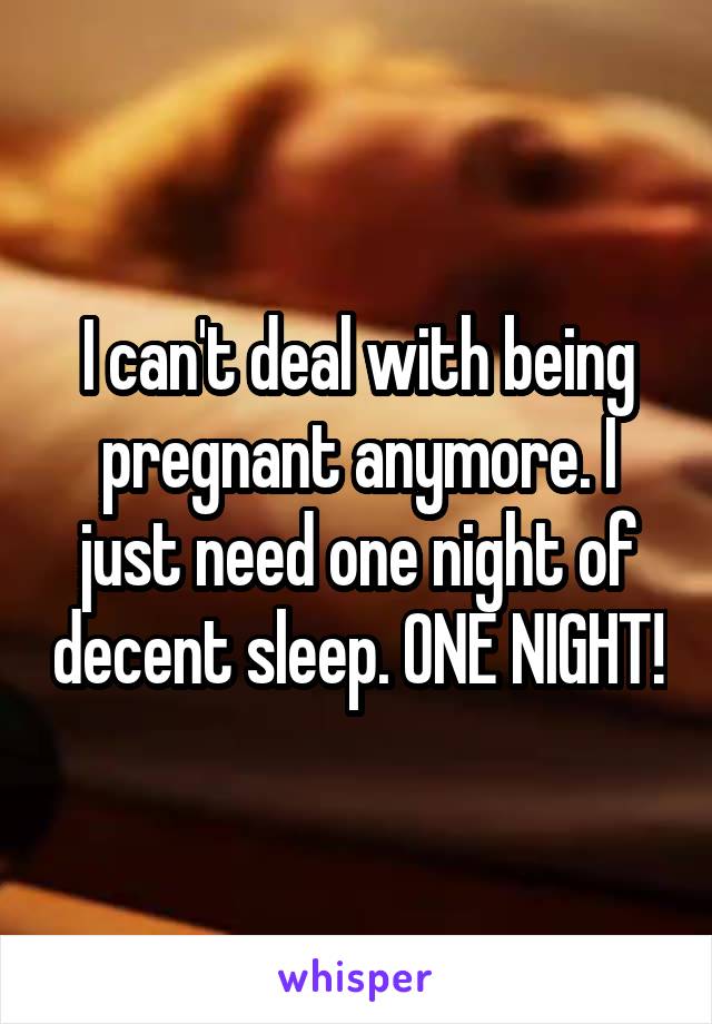 I can't deal with being pregnant anymore. I just need one night of decent sleep. ONE NIGHT!
