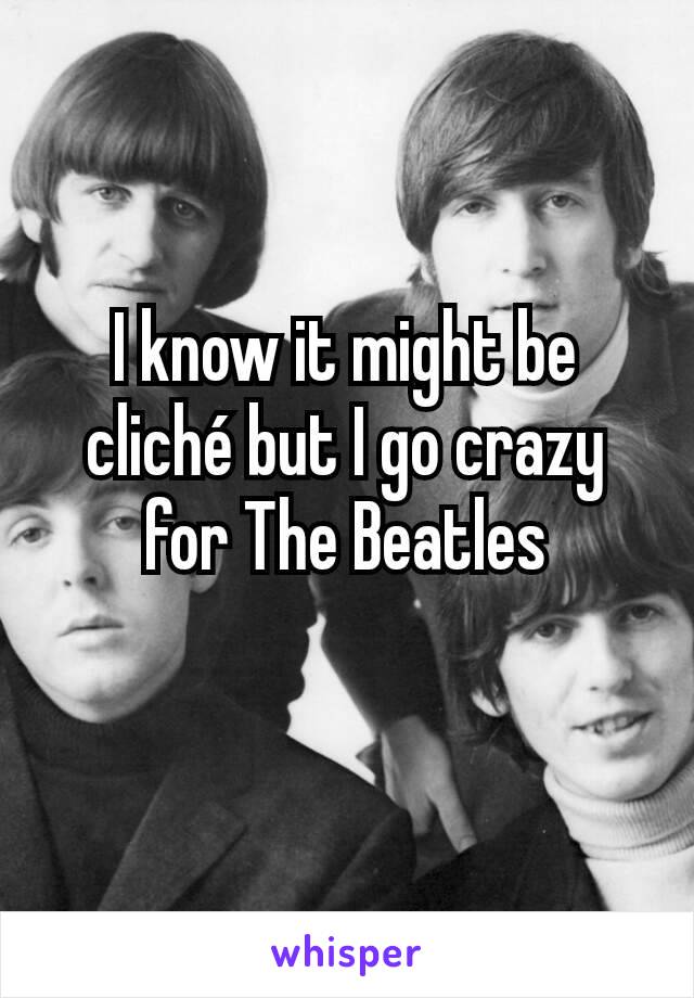 I know it might be cliché but I go crazy for The Beatles