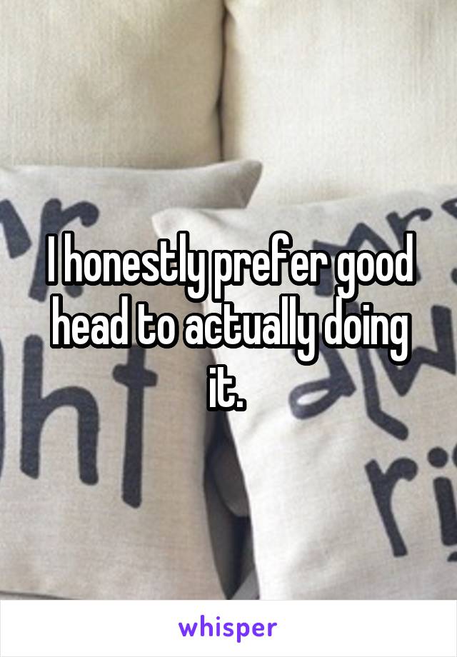 I honestly prefer good head to actually doing it. 