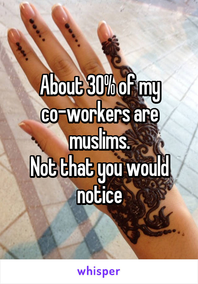 About 30% of my co-workers are muslims.
Not that you would notice