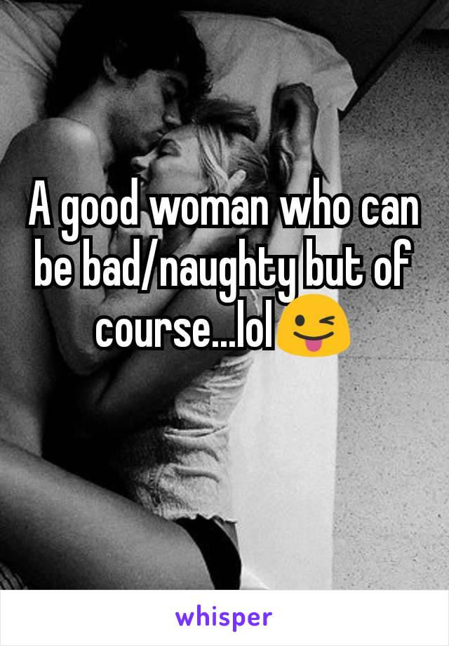 A good woman who can be bad/naughty but of course...lol😜