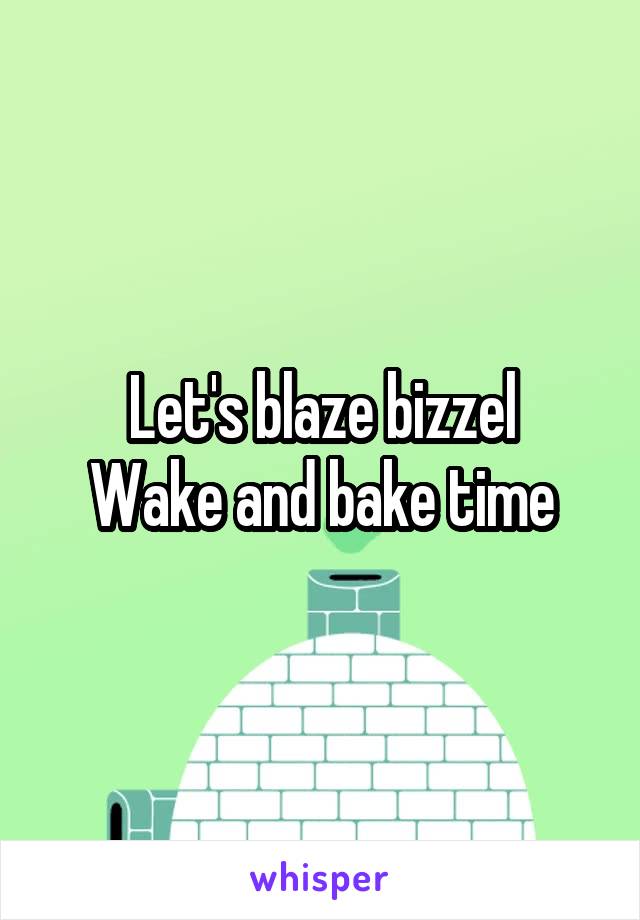 Let's blaze bizzel
Wake and bake time