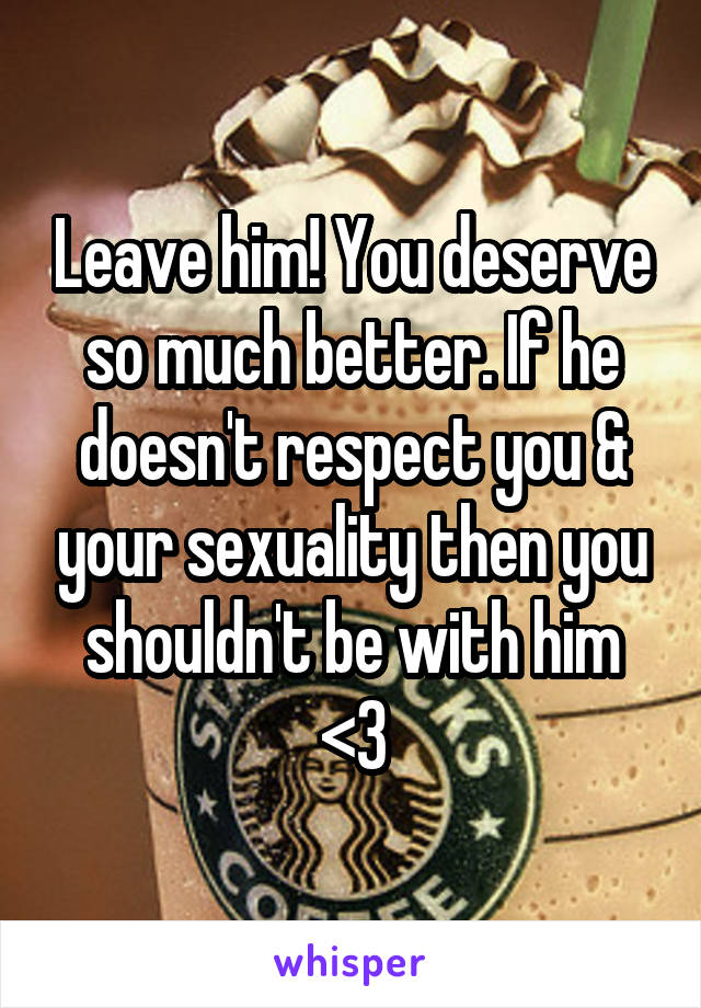 Leave him! You deserve so much better. If he doesn't respect you & your sexuality then you shouldn't be with him <3