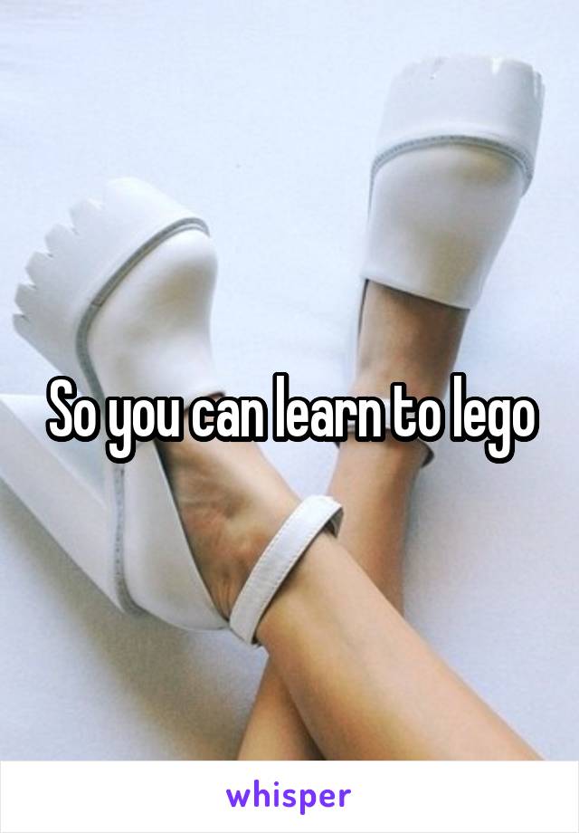So you can learn to lego
