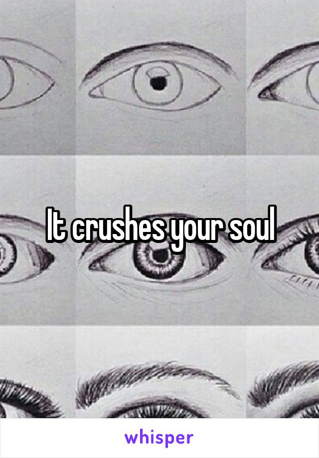 It crushes your soul