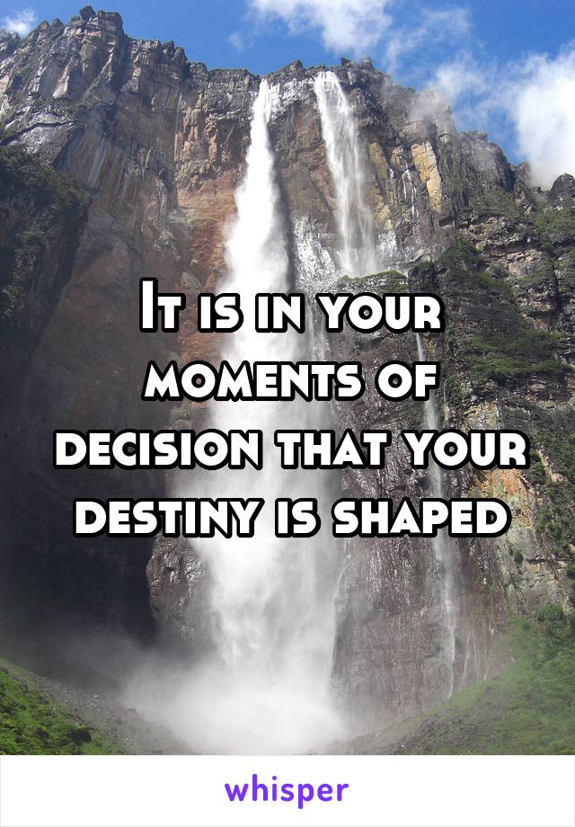 It is in your moments of decision that your destiny is shaped