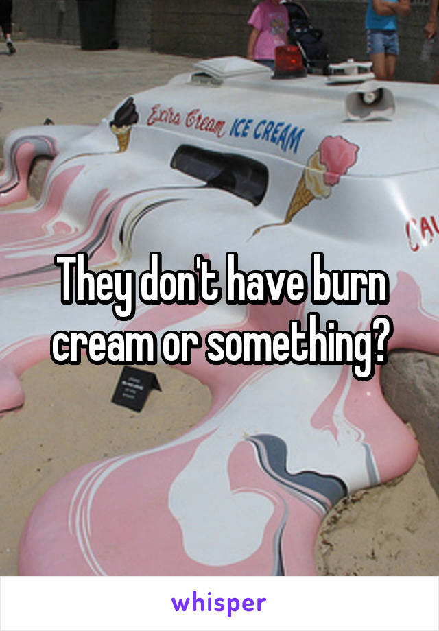 They don't have burn cream or something?