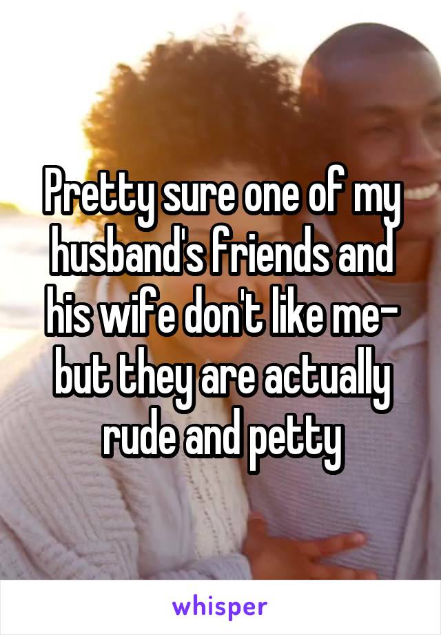 Pretty sure one of my husband's friends and his wife don't like me- but they are actually rude and petty