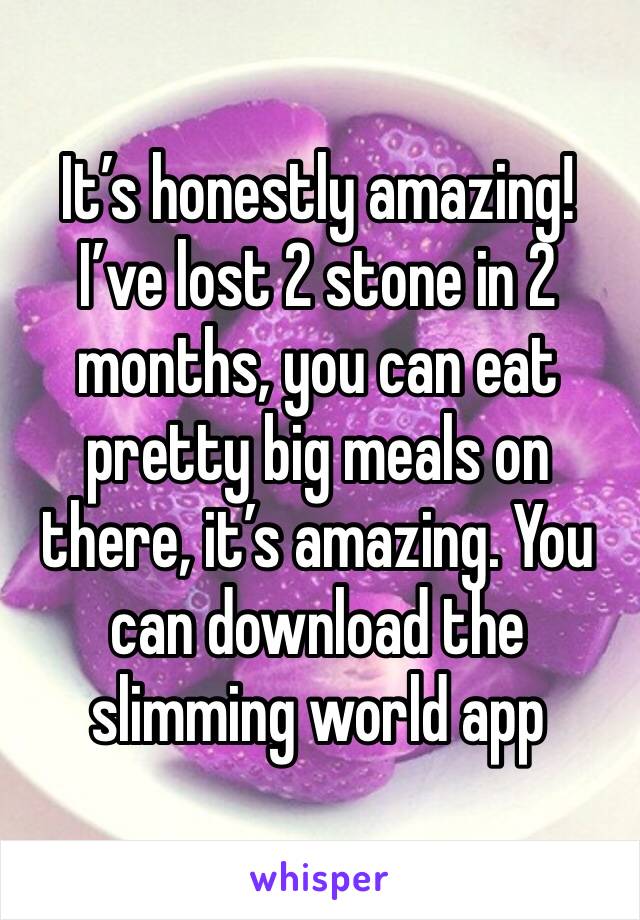 It’s honestly amazing! I’ve lost 2 stone in 2 months, you can eat pretty big meals on there, it’s amazing. You can download the slimming world app