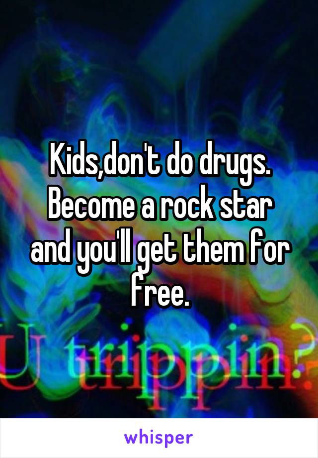 Kids,don't do drugs.
Become a rock star and you'll get them for free.