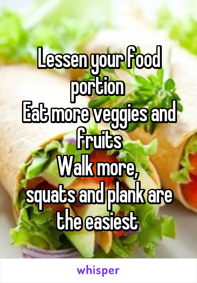 Lessen your food portion 
Eat more veggies and fruits
Walk more, 
squats and plank are the easiest 