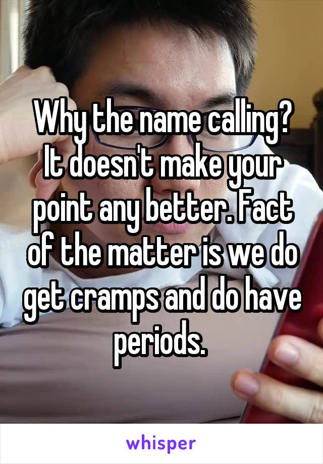 Why the name calling? It doesn't make your point any better. Fact of the matter is we do get cramps and do have periods. 