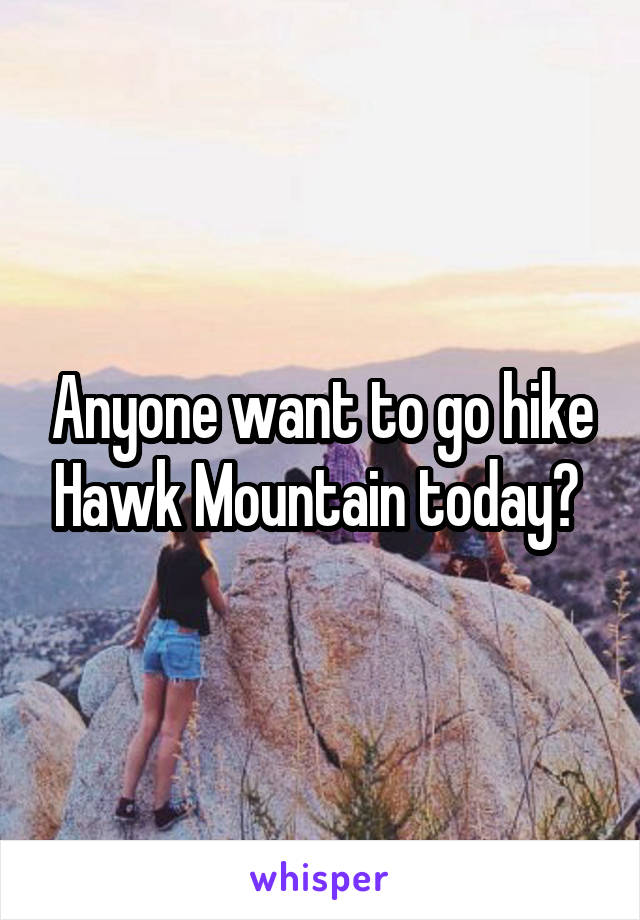 Anyone want to go hike Hawk Mountain today? 