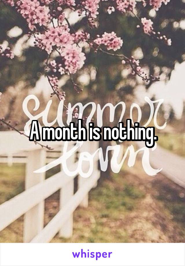 A month is nothing.