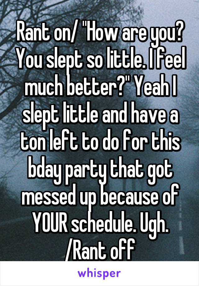 Rant on/ "How are you? You slept so little. I feel much better?" Yeah I slept little and have a ton left to do for this bday party that got messed up because of YOUR schedule. Ugh. /Rant off