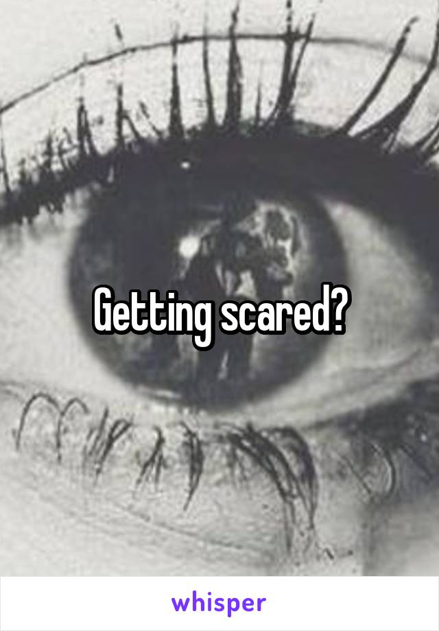 Getting scared?