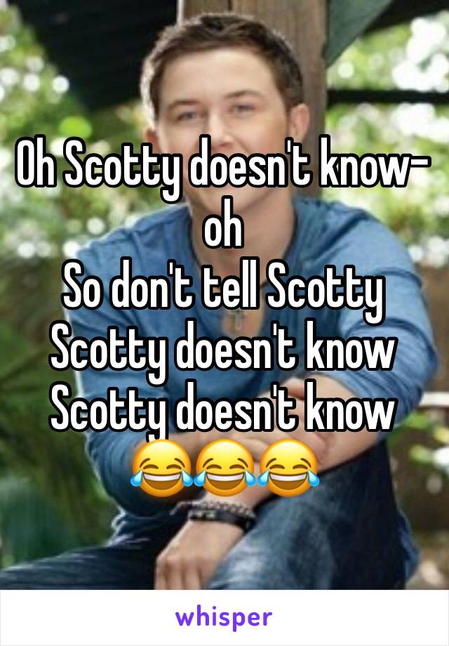 Oh Scotty doesn't know-oh
So don't tell Scotty
Scotty doesn't know
Scotty doesn't know
😂😂😂