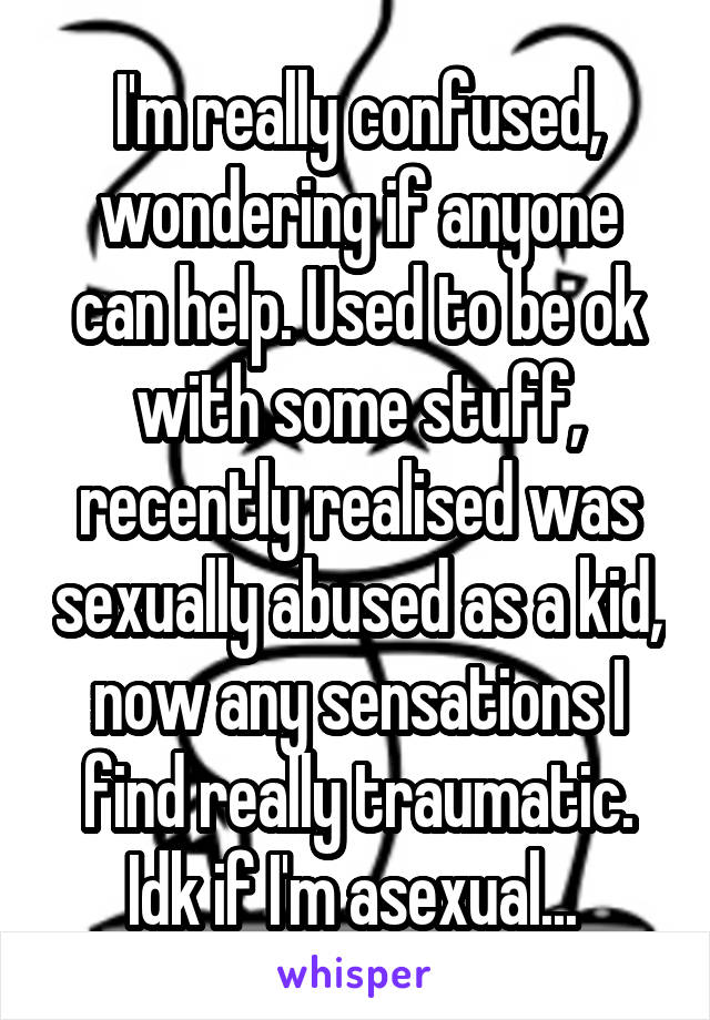 I'm really confused, wondering if anyone can help. Used to be ok with some stuff, recently realised was sexually abused as a kid, now any sensations I find really traumatic. Idk if I'm asexual... 