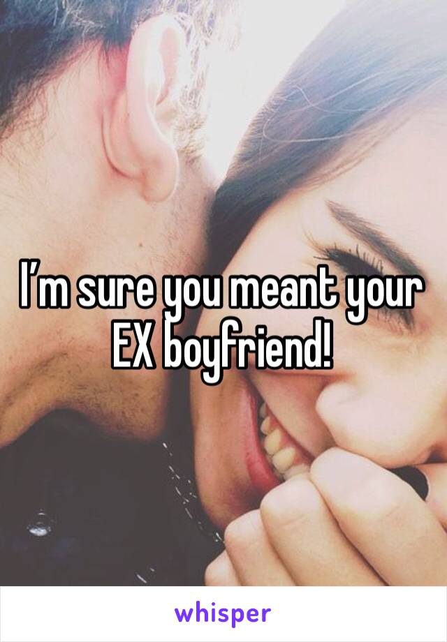 I’m sure you meant your EX boyfriend!