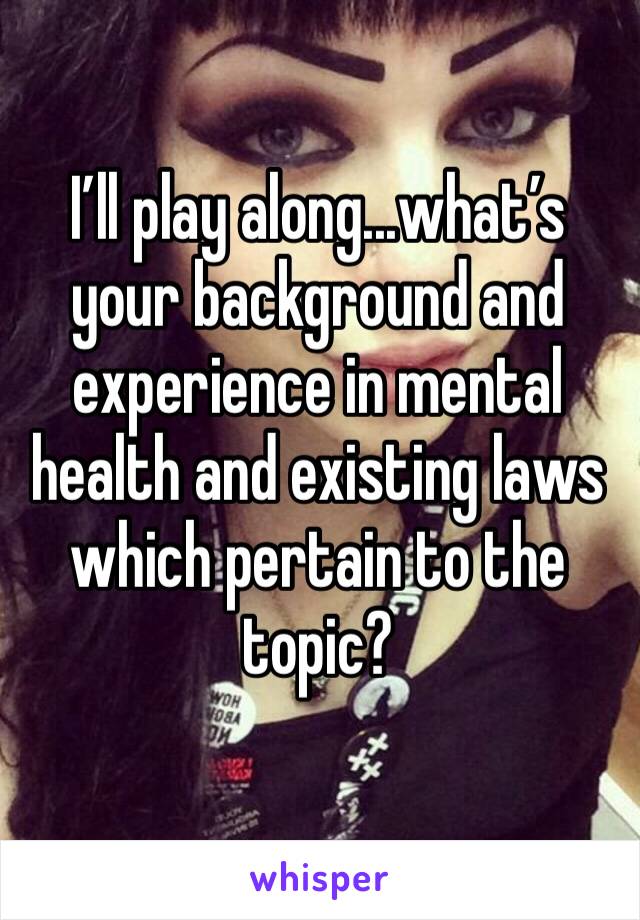 I’ll play along...what’s your background and experience in mental health and existing laws which pertain to the topic? 