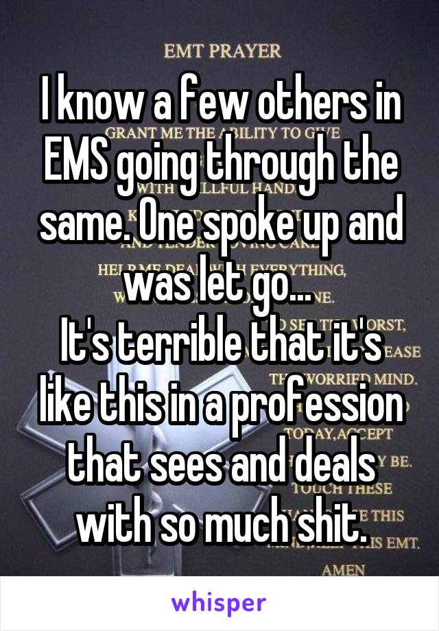 I know a few others in EMS going through the same. One spoke up and was let go... 
It's terrible that it's like this in a profession that sees and deals with so much shit.