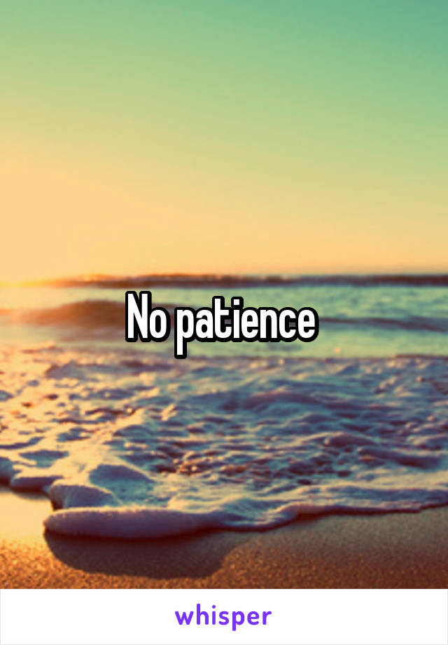 No patience 