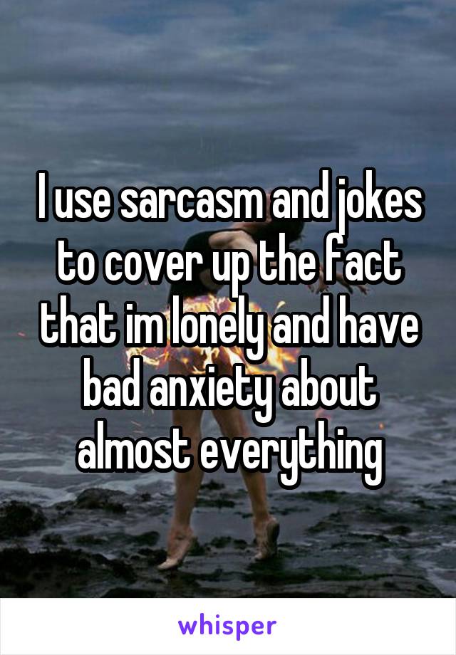 I use sarcasm and jokes to cover up the fact that im lonely and have bad anxiety about almost everything