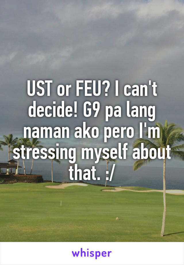 UST or FEU? I can't decide! G9 pa lang naman ako pero I'm stressing myself about that. :/