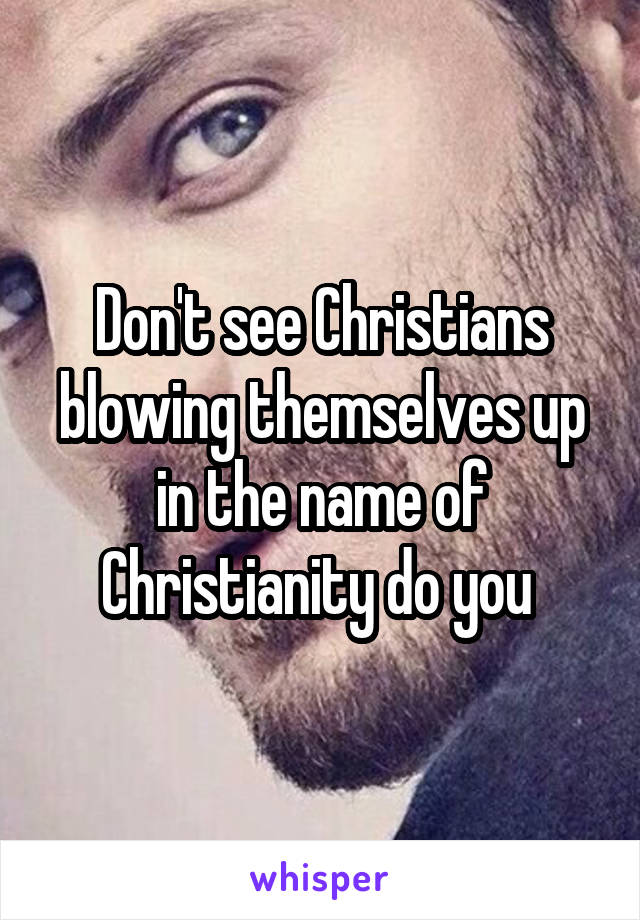 Don't see Christians blowing themselves up in the name of Christianity do you 