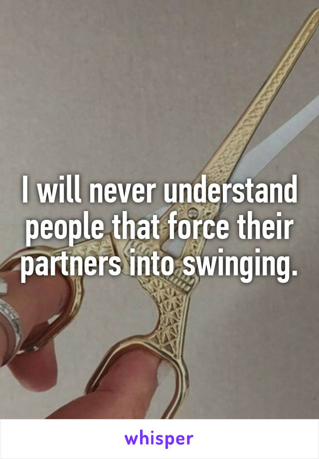 I will never understand people that force their partners into swinging.