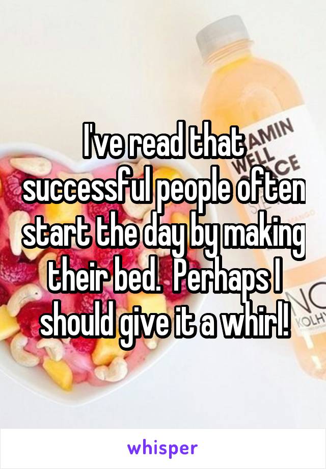 I've read that successful people often start the day by making their bed.  Perhaps I should give it a whirl!