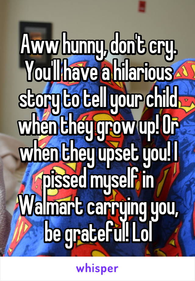 Aww hunny, don't cry. You'll have a hilarious story to tell your child when they grow up! Or when they upset you! I pissed myself in Walmart carrying you, be grateful! Lol