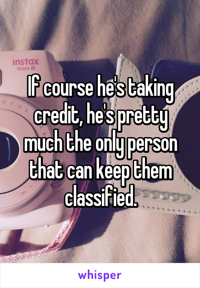 If course he's taking credit, he's pretty much the only person that can keep them classified.