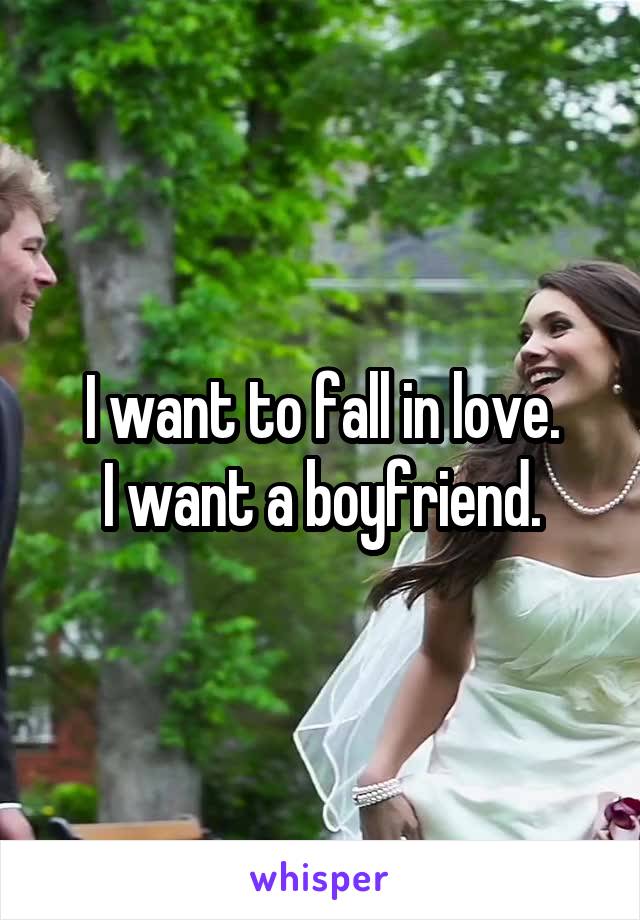 I want to fall in love.
I want a boyfriend.