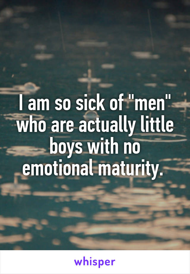 I am so sick of "men" who are actually little boys with no emotional maturity. 