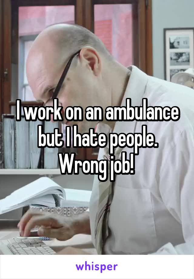 I work on an ambulance but I hate people. Wrong job! 