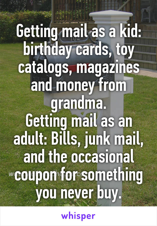 Getting mail as a kid: birthday cards, toy catalogs, magazines and money from grandma.
Getting mail as an adult: Bills, junk mail, and the occasional coupon for something you never buy.