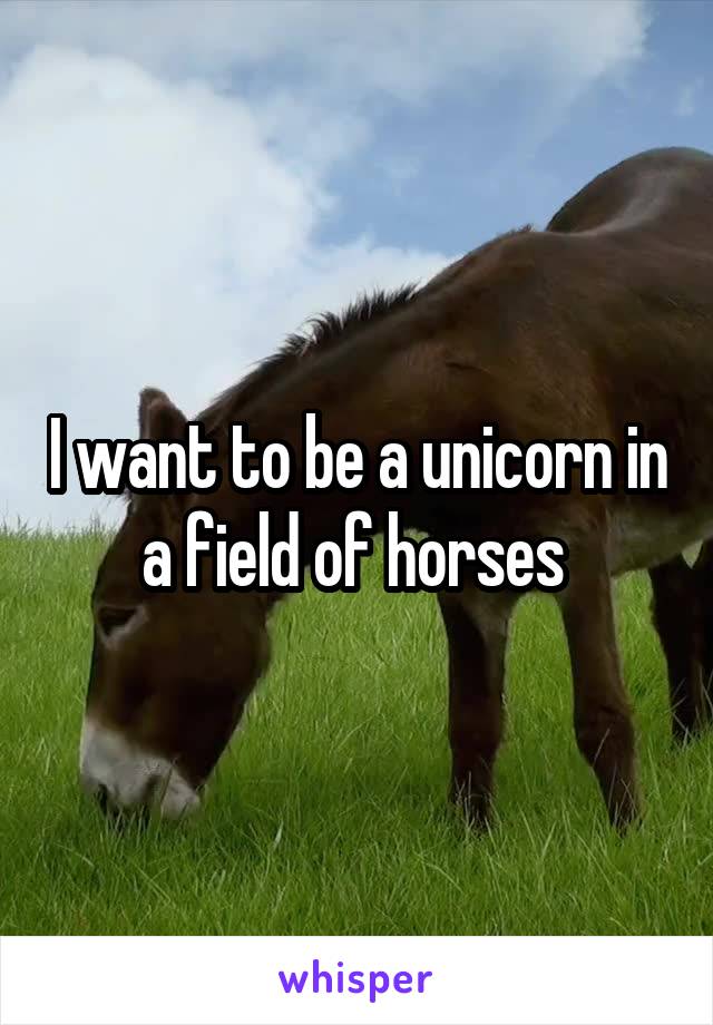 I want to be a unicorn in a field of horses 