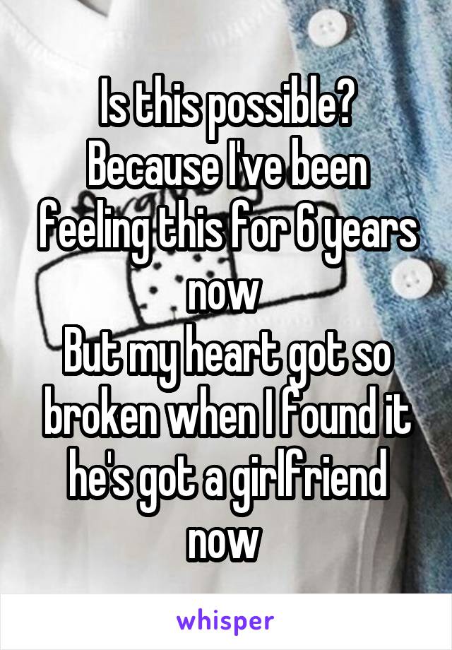 Is this possible? Because I've been feeling this for 6 years now 
But my heart got so broken when I found it he's got a girlfriend now 